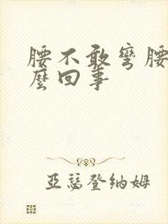 腰不敢弯腰是怎么回事