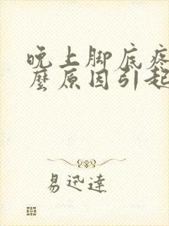 晚上脚底疼是什么原因引起的