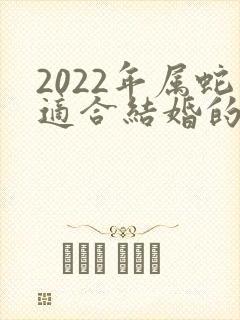 2022年属蛇适合结婚的日子