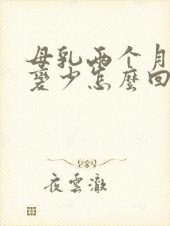 母乳两个月奶水变少怎么回事