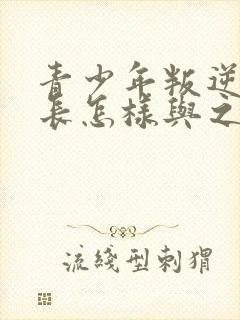 青少年叛逆期家长怎样与之沟通