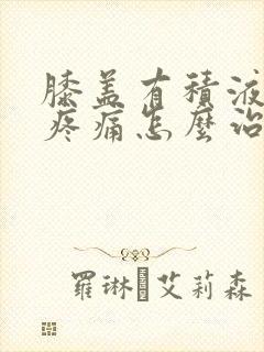 膝盖有积液肿胀疼痛怎么治疗