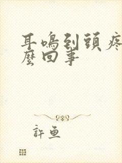 耳鸣到头疼是怎么回事