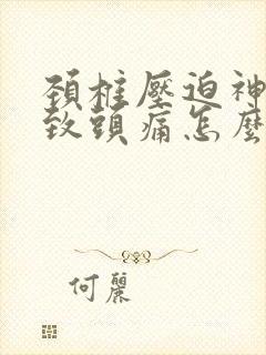 颈椎压迫神经导致头痛怎么缓解