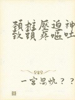 颈椎压迫神经导致头疼呕吐怎么办