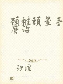 颈椎头晕手麻怎么治