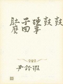 肚子硬鼓鼓的怎么回事