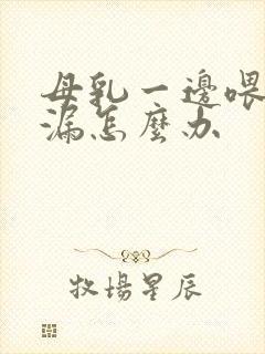 母乳一边喂一边漏怎么办