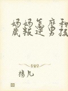 妈妈怎么和17岁叛逆男孩相处