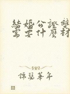 结婚公证双认证需要什么材料