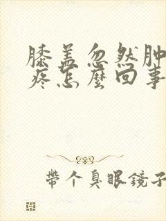 膝盖忽然肿了很疼怎么回事