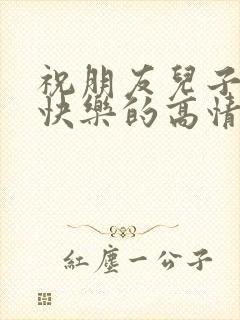 祝朋友儿子生日快乐的高情商句子