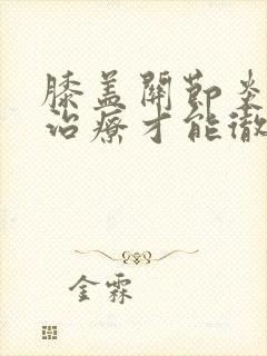 膝盖关节炎怎么治疗才能彻底根除