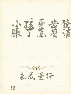 小孩牙齿发炎肿胀了怎么消除封面