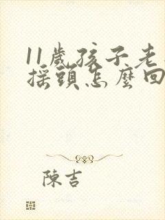 11岁孩子老是摇头怎么回事