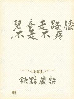 儿童走路膝盖疼,不走不疼