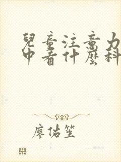 儿童注意力不集中看什么科室