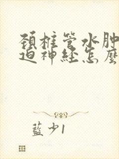 颈椎管水肿大压迫神经怎么治疗