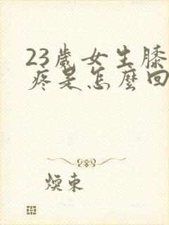 23岁女生膝盖疼是怎么回事