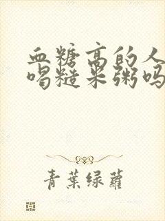 血糖高的人可以喝糙米粥吗