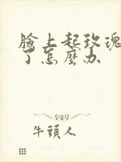 脸上起玫瑰痤疮了怎么办