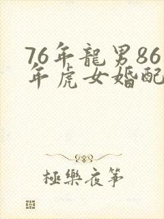 76年龙男86年虎女婚配好不好