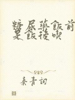 糖尿药饭前吃还是饭后吃