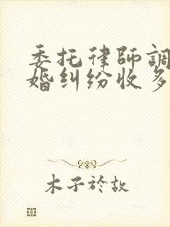 委托律师调解离婚纠纷收多少费