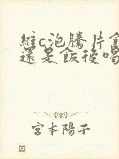 维c泡腾片饭前还是饭后喝