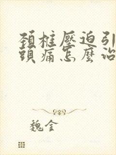 颈椎压迫引起偏头痛怎么治