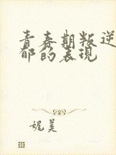 青春期叛逆和抑郁的表现