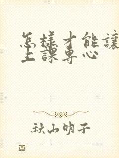 怎样才能让孩子上课专心