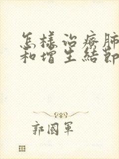 怎样治疗肺结节和增生结节