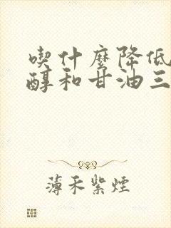 吃什么降低胆固醇和甘油三酯的