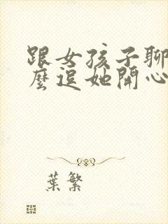 跟女孩子聊天怎么逗她开心