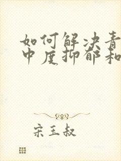 如何解决青少年中度抑郁和焦虑