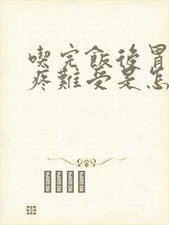 吃完饭后胃胀胃疼难受是怎么回事