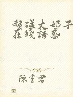 超碰大奶子美女在线诱惑