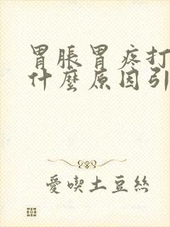 胃胀胃疼打嗝是什么原因引起的