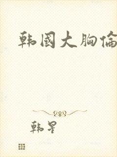 韩国大胸伦理片