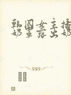 韩国女主播扒掉奶罩露出奶头视频