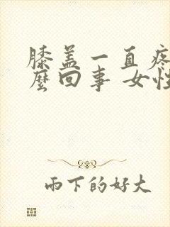 膝盖一直疼是怎么回事 女性