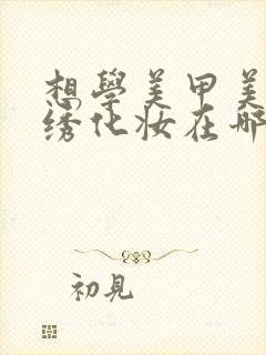 想学美甲美睫纹绣化妆在哪里学比较好