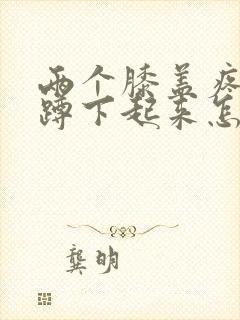 两个膝盖疼不敢蹲下起来怎么办