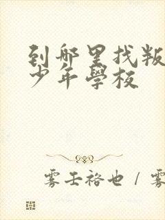 到哪里找叛逆青少年学校