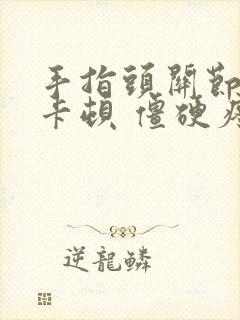 手指头关节弯曲卡顿 僵硬疼痛怎么办呢