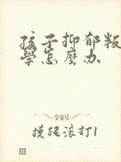 孩子抑郁叛逆厌学怎么办