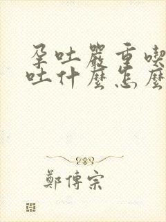 孕吐严重吃什么吐什么怎么缓解