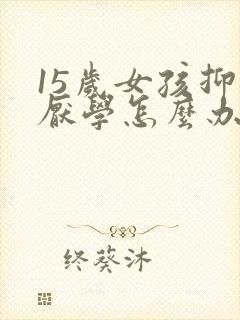 15岁女孩抑郁厌学怎么办