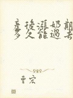 产后涨奶期一般多久能过去